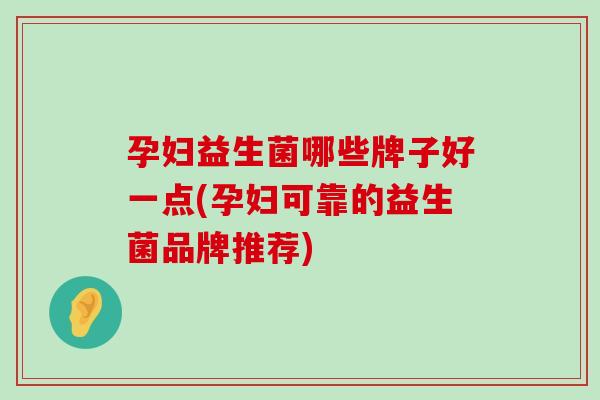 孕妇益生菌哪些牌子好一点(孕妇可靠的益生菌品牌推荐)