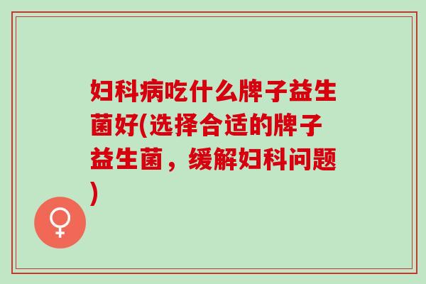 妇科病吃什么牌子益生菌好(选择合适的牌子益生菌，缓解妇科问题)