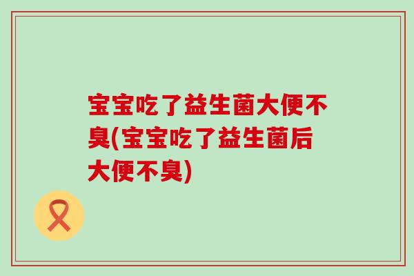 宝宝吃了益生菌大便不臭(宝宝吃了益生菌后大便不臭)