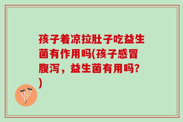 孩子着凉拉肚子吃益生菌有作用吗(孩子感冒腹泻，益生菌有用吗？)
