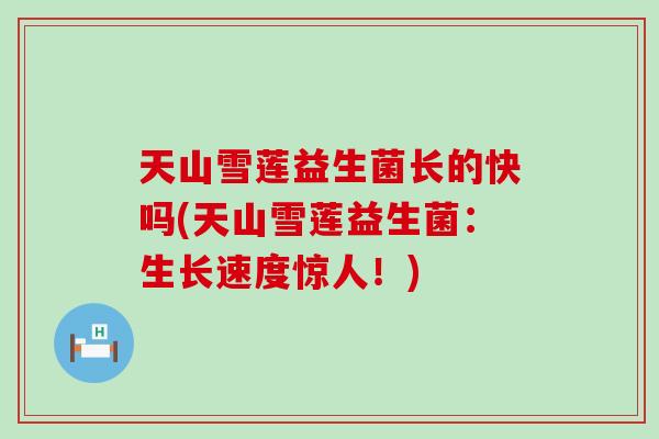 天山雪莲益生菌长的快吗(天山雪莲益生菌：生长速度惊人！)