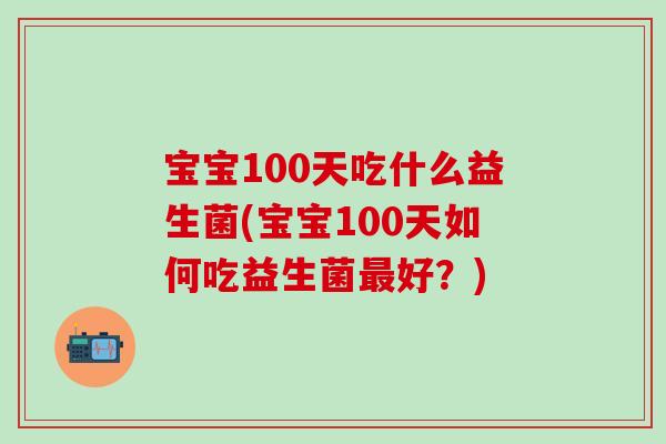 宝宝100天吃什么益生菌(宝宝100天如何吃益生菌最好？)