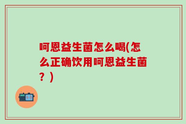 呵恩益生菌怎么喝(怎么正确饮用呵恩益生菌？)