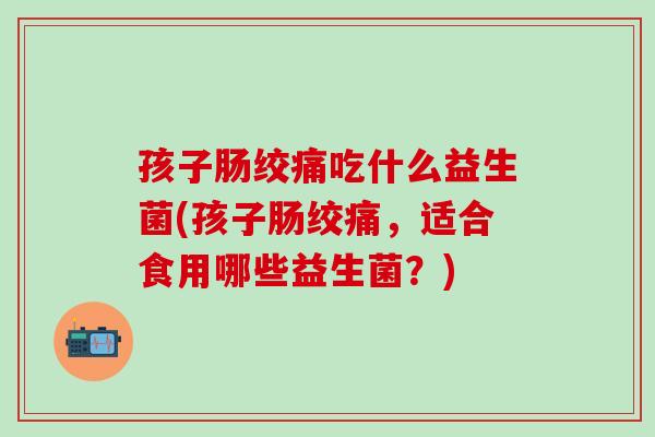 孩子肠绞痛吃什么益生菌(孩子肠绞痛,适合食用哪些益生菌?) 孩子肠绞痛吃什么益生菌(孩子肠绞痛,适合食用哪些益生菌?)