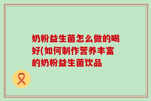 奶粉益生菌怎么做的喝好(如何制作营养丰富的奶粉益生菌饮品