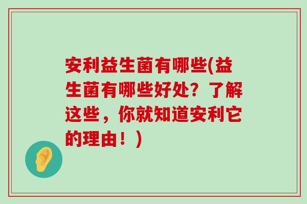 安利益生菌有哪些(益生菌有哪些好处？了解这些，你就知道安利它的理由！)