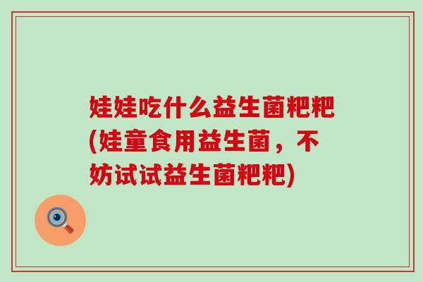 娃娃吃什么益生菌粑粑(娃童食用益生菌，不妨试试益生菌粑粑)