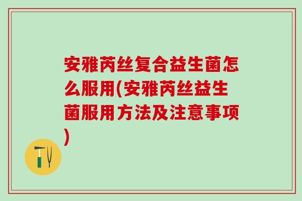 安雅芮丝复合益生菌怎么服用(安雅芮丝益生菌服用方法及注意事项)