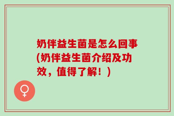 奶伴益生菌是怎么回事(奶伴益生菌介绍及功效，值得了解！)
