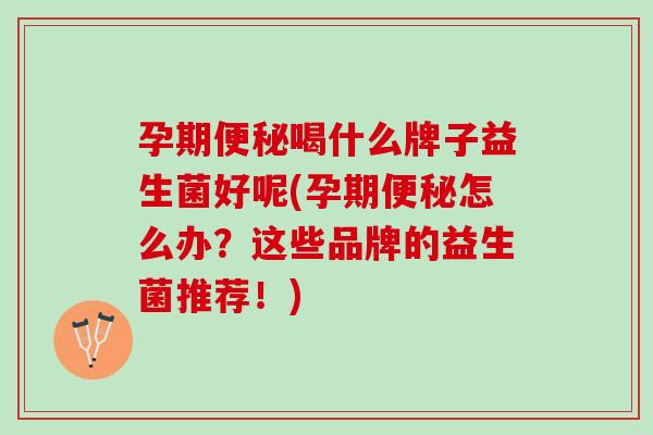 孕期便秘喝什么牌子益生菌好呢(孕期便秘怎么办？这些品牌的益生菌推荐！)