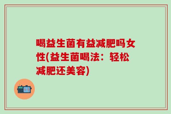 喝益生菌有益吗女性(益生菌喝法:轻松还美容) 喝益生菌有益吗女性(益生菌喝法:轻松还美容)
