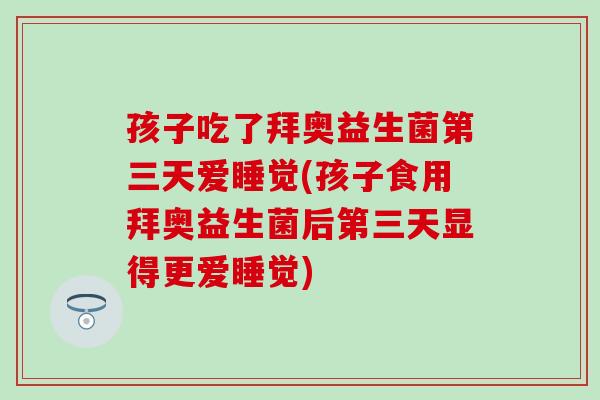 孩子吃了拜奥益生菌第三天爱睡觉(孩子食用拜奥益生菌后第三天显得更爱睡觉)