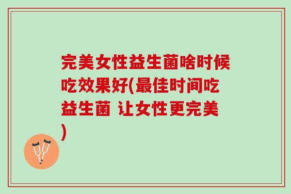 完美女性益生菌啥时候吃效果好(佳时间吃益生菌 让女性更完美)