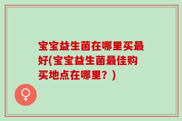 宝宝益生菌在哪里买最好(宝宝益生菌最佳购买地点在哪里？)