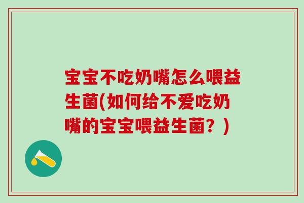 宝宝不吃奶嘴怎么喂益生菌(如何给不爱吃奶嘴的宝宝喂益生菌？)