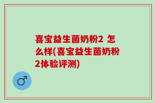 喜宝益生菌奶粉2 怎么样(喜宝益生菌奶粉2体验评测)