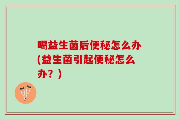 喝益生菌后便秘怎么办(益生菌引起便秘怎么办？)