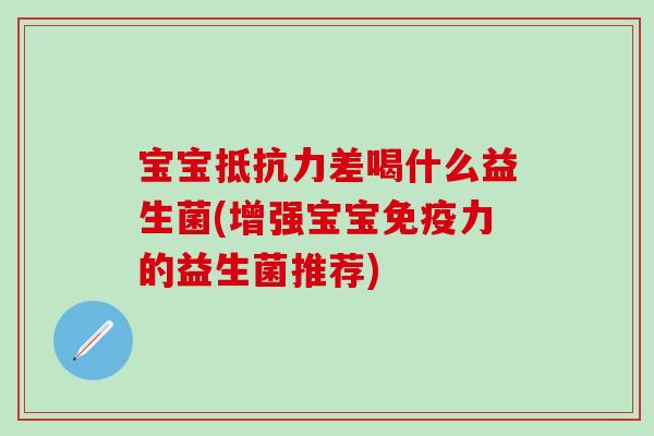 宝宝差喝什么益生菌(增强宝宝力的益生菌推荐) 宝宝差喝什么益生菌(增强宝宝力的益生菌推荐)