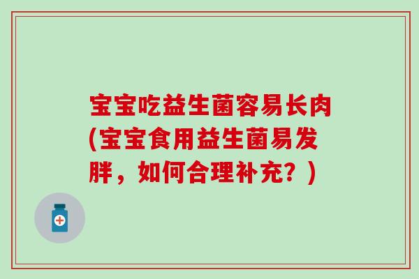 宝宝吃益生菌容易长肉(宝宝食用益生菌易发胖，如何合理补充？)
