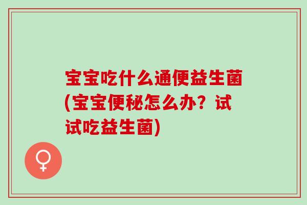 宝宝吃什么通便益生菌(宝宝便秘怎么办？试试吃益生菌)
