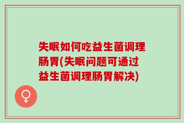 失眠如何吃益生菌调理肠胃(失眠问题可通过益生菌调理肠胃解决)