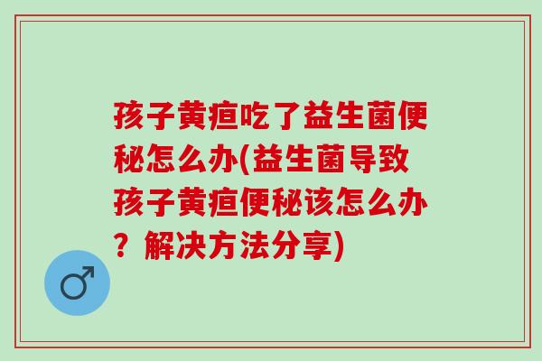 孩子黄疸吃了益生菌便秘怎么办(益生菌导致孩子黄疸便秘该怎么办？解决方法分享)