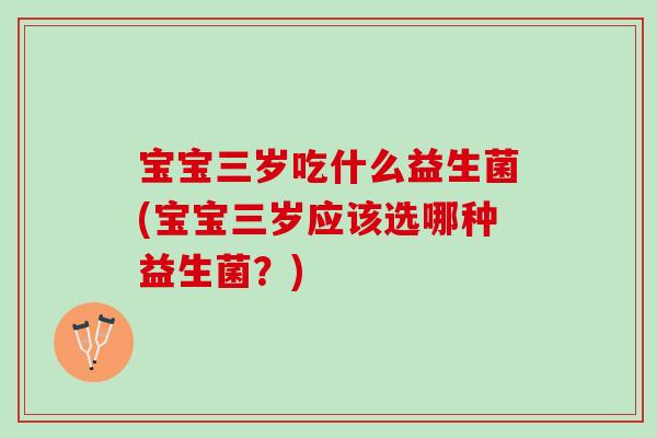 宝宝三岁吃什么益生菌(宝宝三岁应该选哪种益生菌？)