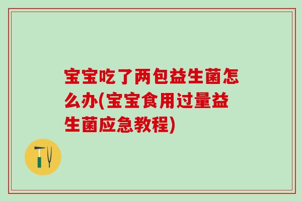 宝宝吃了两包益生菌怎么办(宝宝食用过量益生菌应急教程)