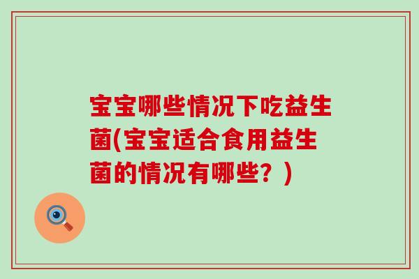 宝宝哪些情况下吃益生菌(宝宝适合食用益生菌的情况有哪些？)