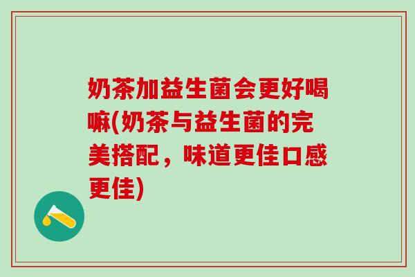 奶茶加益生菌会更好喝嘛(奶茶与益生菌的完美搭配，味道更佳口感更佳)