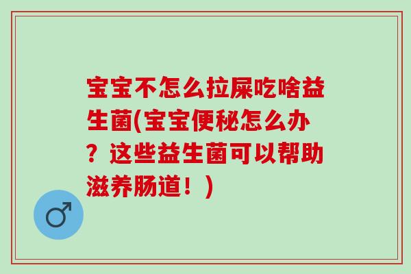 宝宝不怎么拉屎吃啥益生菌(宝宝便秘怎么办？这些益生菌可以帮助滋养肠道！)