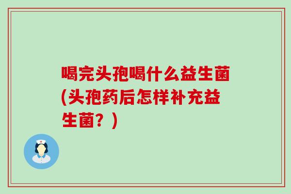 喝完头孢喝什么益生菌(头孢药后怎样补充益生菌？)