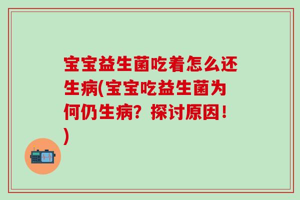 宝宝益生菌吃着怎么还生病(宝宝吃益生菌为何仍生病？探讨原因！)