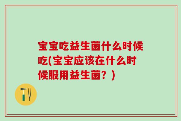 宝宝吃益生菌什么时候吃(宝宝应该在什么时候服用益生菌？)