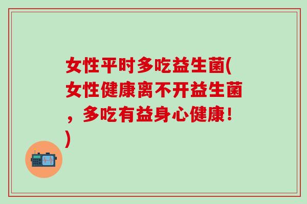 女性平时多吃益生菌(女性健康离不开益生菌，多吃有益身心健康！)