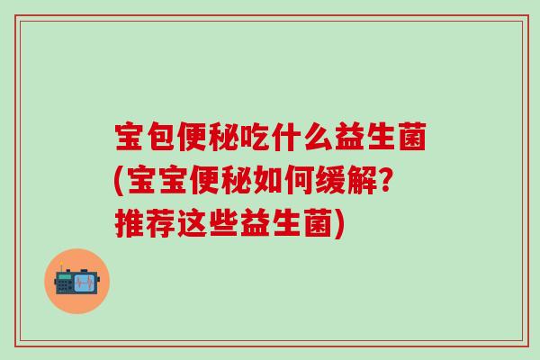 宝包便秘吃什么益生菌(宝宝便秘如何缓解？推荐这些益生菌)