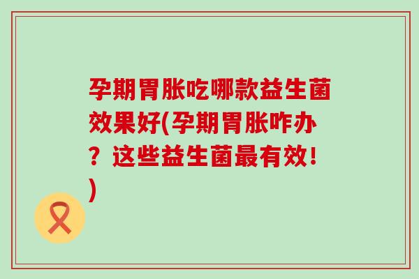 孕期胃胀吃哪款益生菌效果好(孕期胃胀咋办？这些益生菌最有效！)
