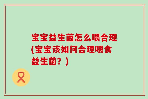 宝宝益生菌怎么喂合理(宝宝该如何合理喂食益生菌?) 宝宝益生菌怎么喂合理(宝宝该如何合理喂食益生菌?)