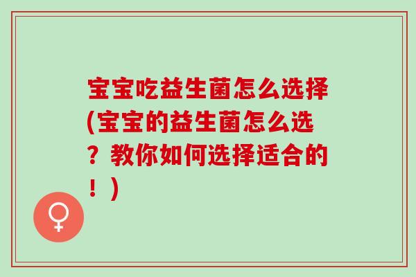 宝宝吃益生菌怎么选择(宝宝的益生菌怎么选？教你如何选择适合的！)