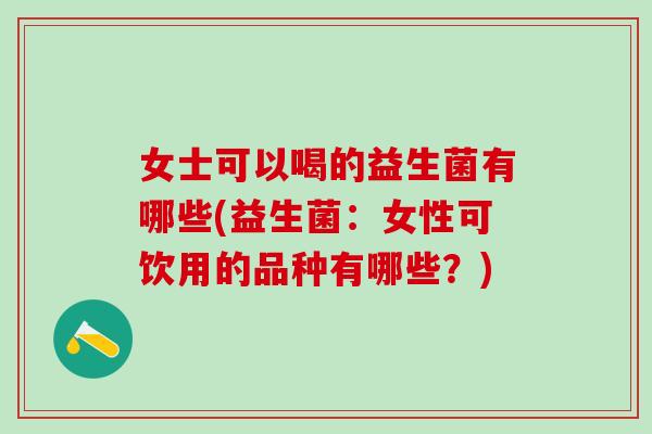 女士可以喝的益生菌有哪些(益生菌：女性可饮用的品种有哪些？)