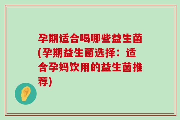 孕期适合喝哪些益生菌(孕期益生菌选择：适合孕妈饮用的益生菌推荐)