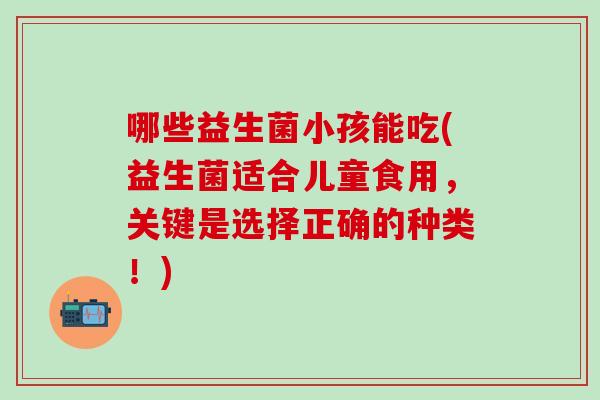 哪些益生菌小孩能吃(益生菌适合儿童食用，关键是选择正确的种类！)