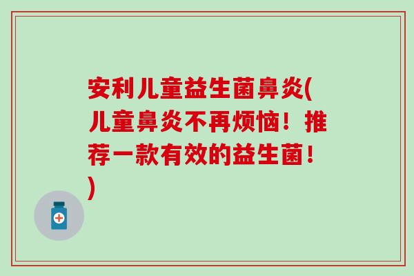 安利儿童益生菌鼻炎(儿童鼻炎不再烦恼！推荐一款有效的益生菌！)