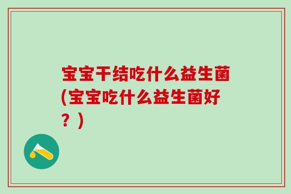 宝宝干结吃什么益生菌(宝宝吃什么益生菌好?) 宝宝干结吃什么益生菌(宝宝吃什么益生菌好?)