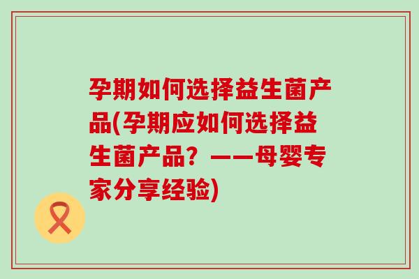 孕期如何选择益生菌产品(孕期应如何选择益生菌产品？——母婴专家分享经验)