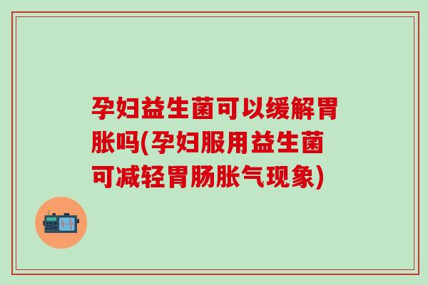 孕妇益生菌可以缓解胃胀吗(孕妇服用益生菌可减轻胃肠胀气现象)
