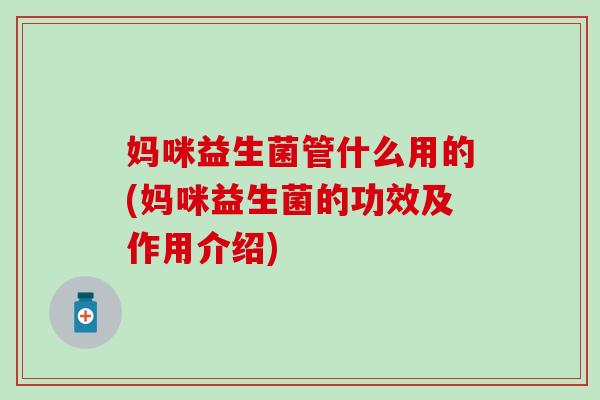 妈咪益生菌管什么用的(妈咪益生菌的功效及作用介绍)