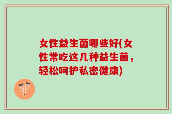 女性益生菌哪些好(女性常吃这几种益生菌，轻松呵护私密健康)
