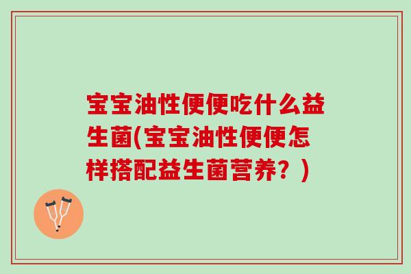 宝宝油性便便吃什么益生菌(宝宝油性便便怎样搭配益生菌营养？)