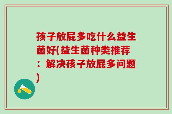 孩子放屁多吃什么益生菌好(益生菌种类推荐：解决孩子放屁多问题)